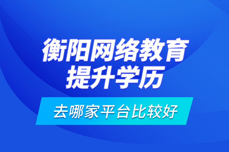 衡陽網絡教育提升學歷去哪家平臺比較好？