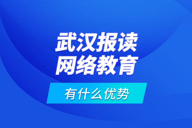武漢報讀網(wǎng)絡教育有什么優(yōu)勢？