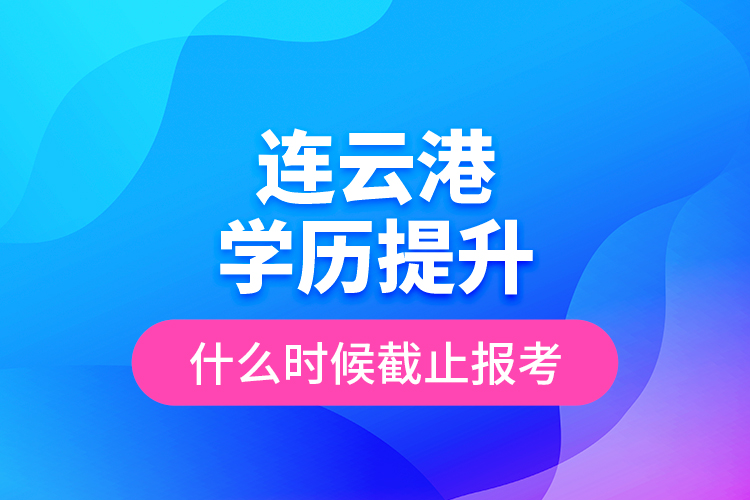 連云港學歷提升什么時候截止報考？