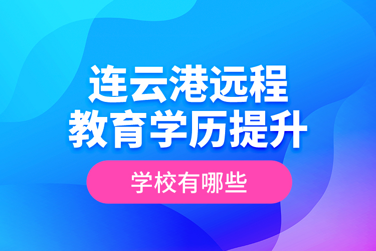 連云港遠(yuǎn)程教育學(xué)歷提升學(xué)校有哪些？