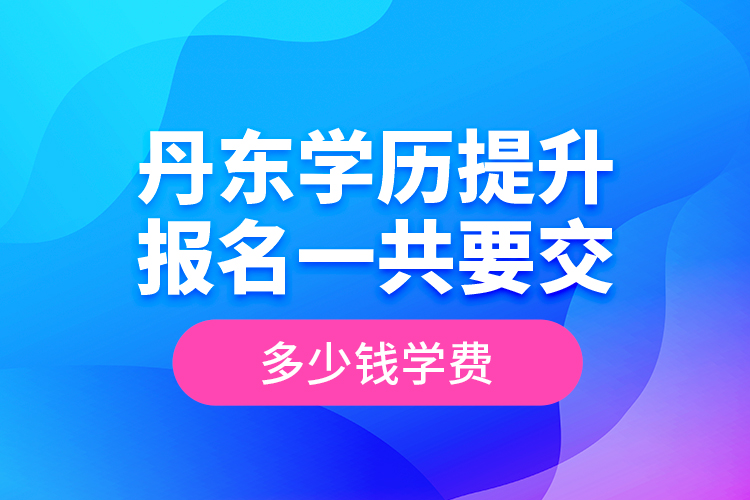 丹東學(xué)歷提升報名一共要交多少錢學(xué)費？