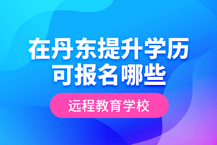在丹東提升學(xué)歷可報(bào)名哪些遠(yuǎn)程教育學(xué)校？