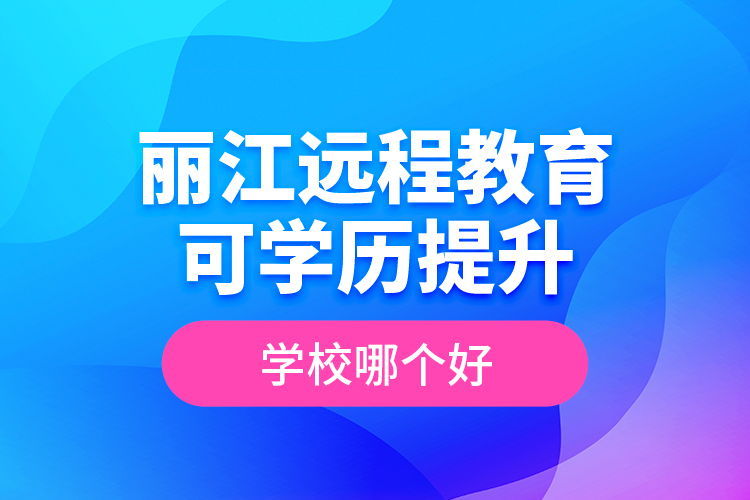麗江遠(yuǎn)程教育可學(xué)歷提升學(xué)校哪個好？