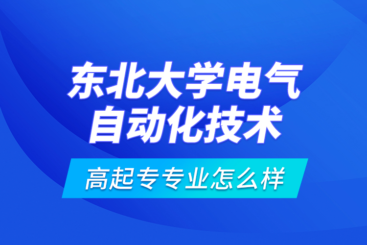 東北大學(xué)電氣自動(dòng)化技術(shù)高起專專業(yè)怎么樣？