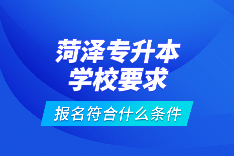 菏澤專升本學(xué)校要求報(bào)名符合什么條件？