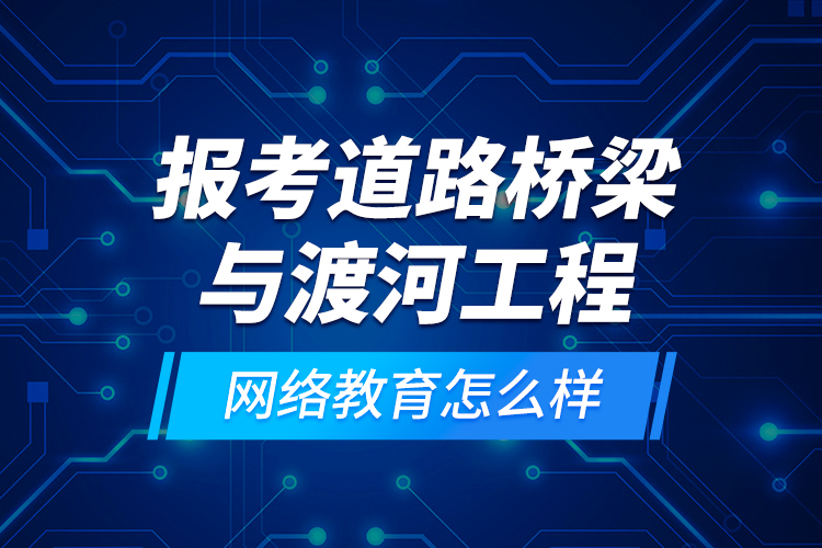 報考道路橋梁與渡河工程網(wǎng)絡(luò)教育怎么樣？