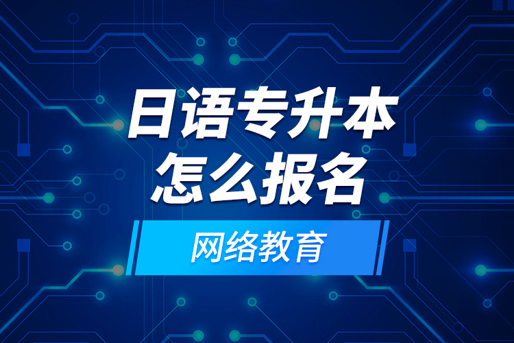 日語專升本怎么報名網(wǎng)絡(luò)教育？