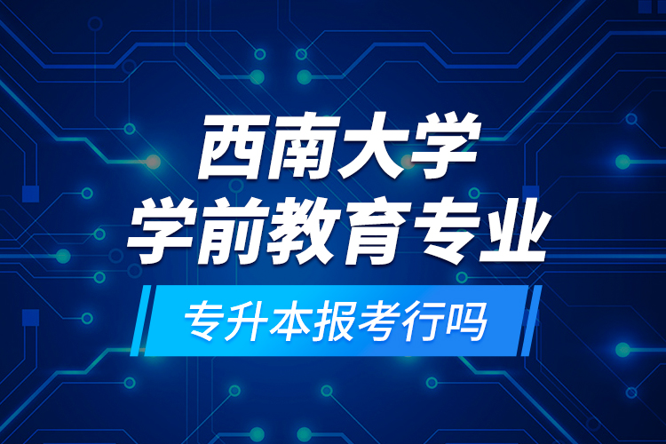 西南大學(xué)學(xué)前教育專(zhuān)業(yè)專(zhuān)升本報(bào)考行嗎？