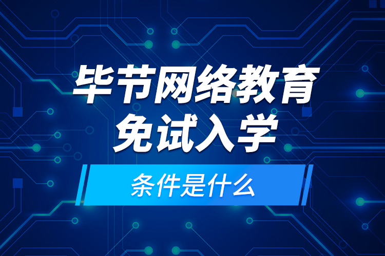 畢節(jié)網(wǎng)絡(luò)教育免試入學(xué)的條件是什么？