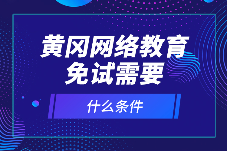 黃岡網(wǎng)絡(luò)教育免試需要什么條件？