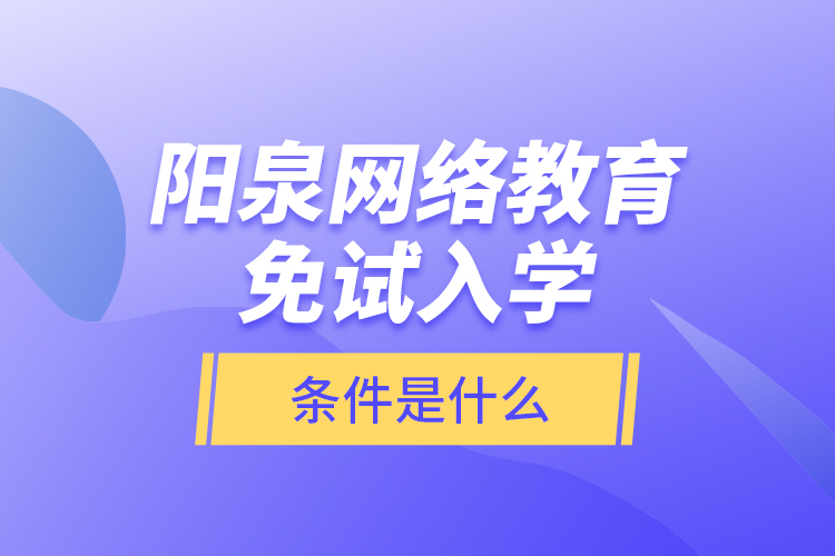 陽泉網(wǎng)絡(luò)教育免試入學(xué)的條件是什么？