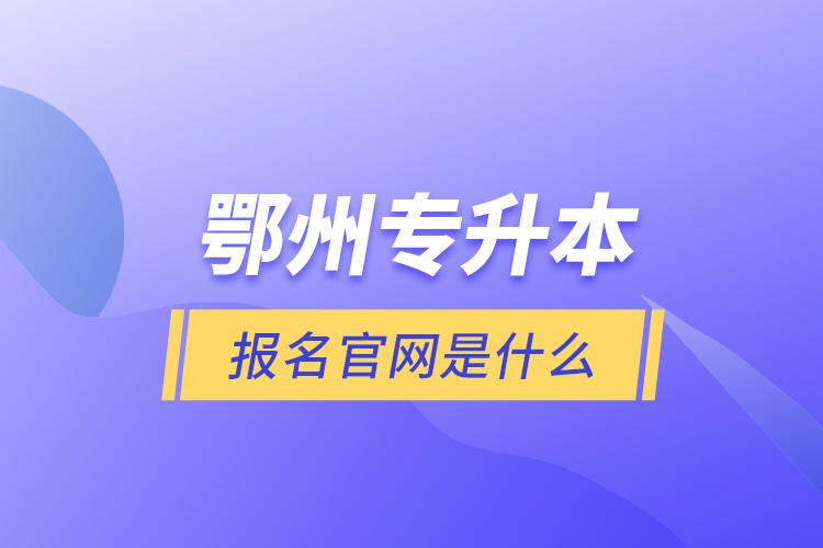 鄂州專升本報(bào)名官網(wǎng)是什么？