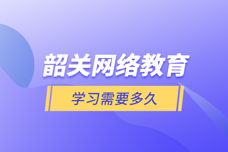 韶關(guān)網(wǎng)絡(luò)教育學(xué)習(xí)需要多久？