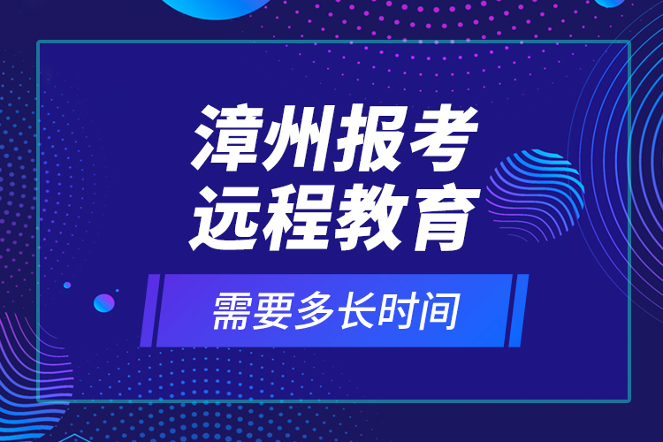 漳州報(bào)考遠(yuǎn)程教育需要多長時(shí)間？