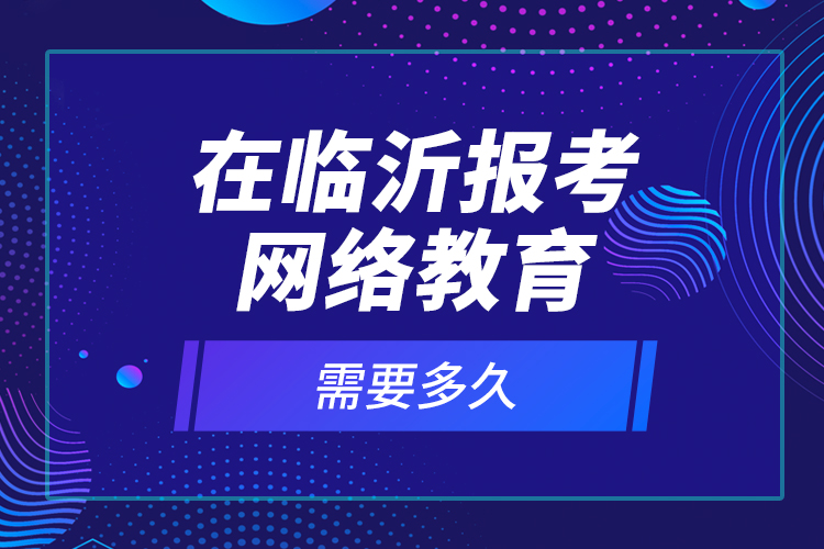在臨沂報考網(wǎng)絡(luò)教育需要多久？