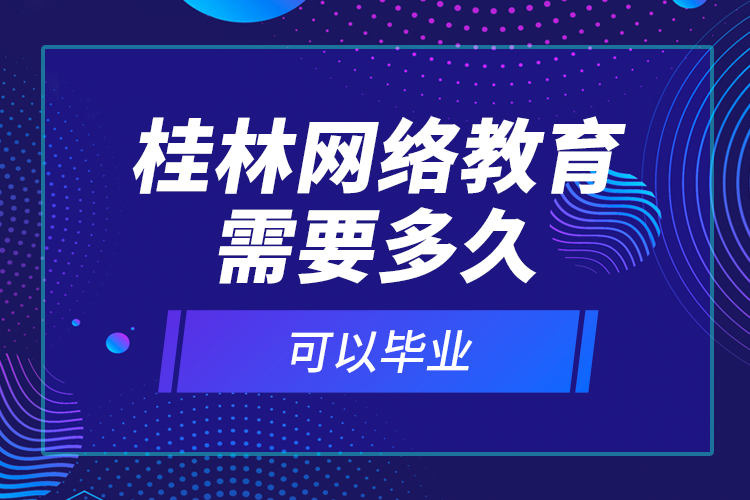 桂林網(wǎng)絡(luò)教育需要多久可以畢業(yè)？