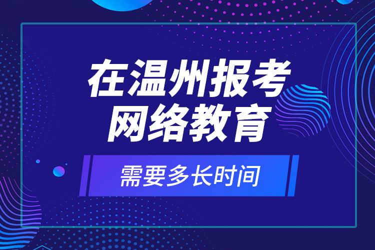 在溫州報(bào)考網(wǎng)絡(luò)教育需要多長時(shí)間？