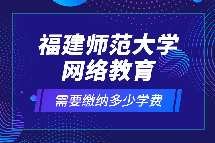 福建師范大學(xué)網(wǎng)絡(luò)教育需要繳納多少學(xué)費(fèi)？