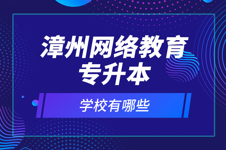 漳州網(wǎng)絡(luò)教育專升本學(xué)校有哪些？