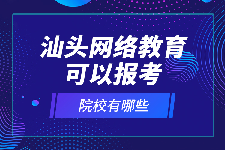 汕頭網(wǎng)絡(luò)教育可以報(bào)考的院校有哪些？