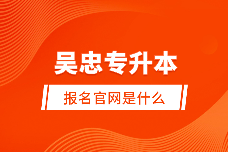 吳忠專升本報(bào)名官網(wǎng)是什么？
