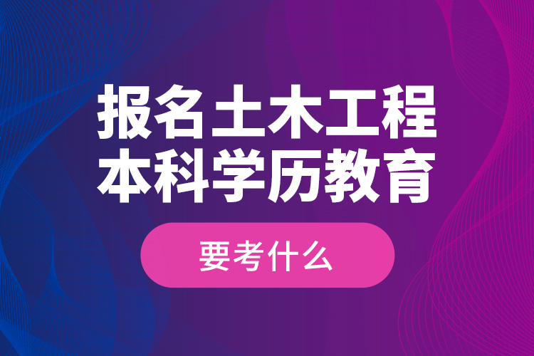 報(bào)名土木工程本科學(xué)歷教育要考什么？