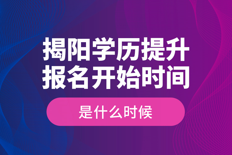 揭陽學歷提升報名開始時間是什么時候？