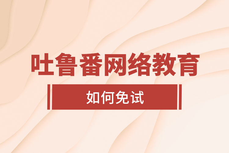 吐魯番網(wǎng)絡(luò)教育如何免試？
