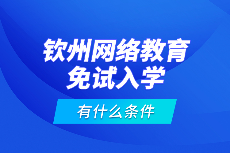 欽州網(wǎng)絡(luò)教育免試入學(xué)有什么條件？