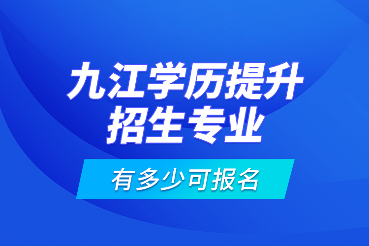 九江學歷提升招生專業(yè)有多少可報名？