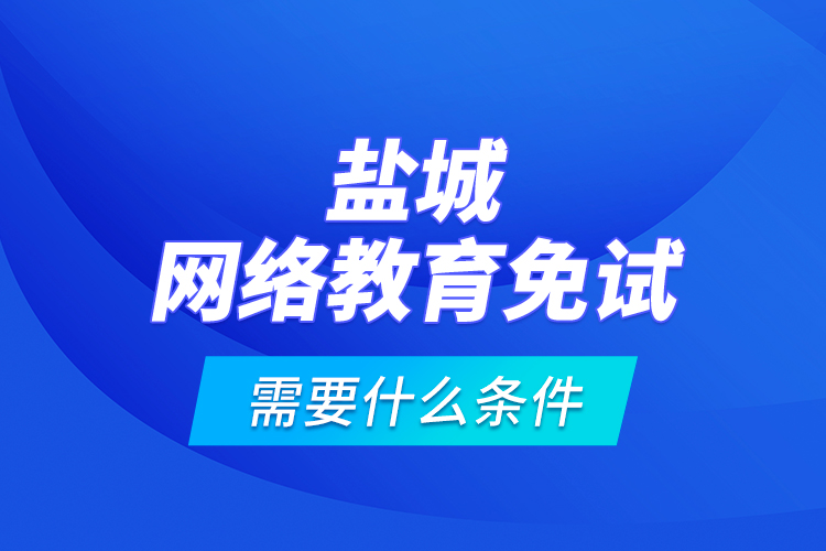 鹽城網絡教育免試需要什么條件？