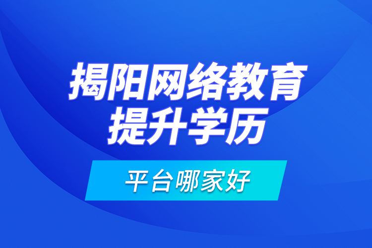 揭陽網絡教育提升學歷平臺哪家好？
