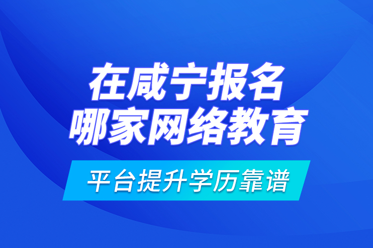 在咸寧報名哪家網(wǎng)絡教育平臺提升學歷靠譜？