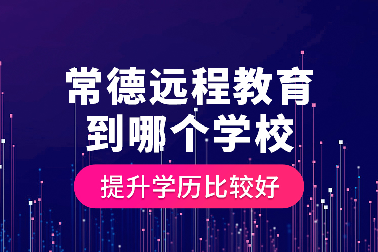 常德遠程教育到哪個學(xué)校提升學(xué)歷比較好？
