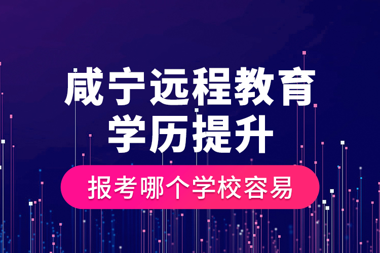 咸寧遠程教育學歷提升報考哪個學校容易？