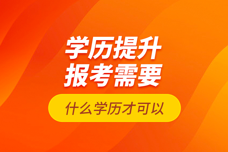 學歷提升報考需要什么學歷才可以？