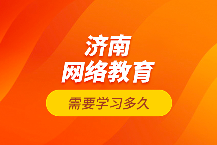 濟南網絡教育需要學習多久？