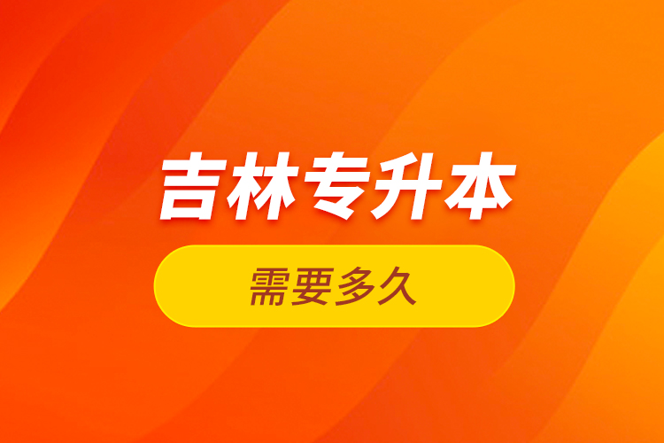 吉林專升本需要多久？