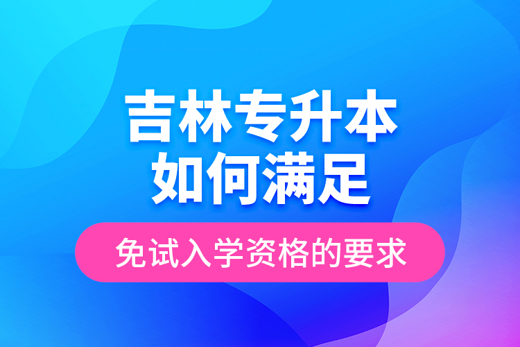 吉林專升本如何滿足免試入學(xué)資格的要求？