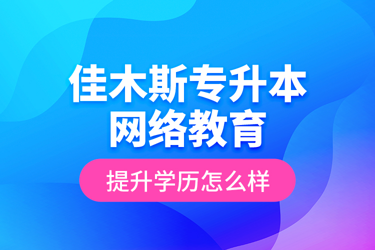 佳木斯專升本網(wǎng)絡(luò)教育提升學(xué)歷怎么樣？
