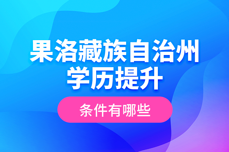 果洛藏族自治州學(xué)歷提升條件有哪些？