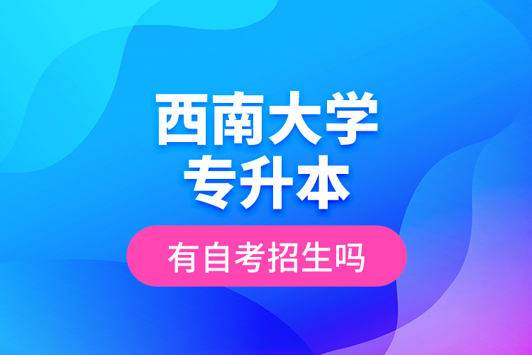 西南大學(xué)專(zhuān)升本有自考招生嗎？