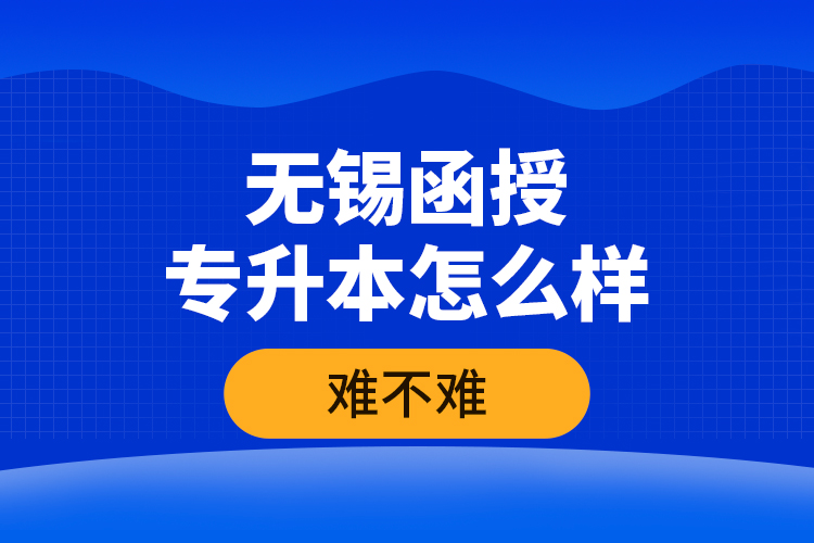 無錫函授專升本怎么樣，難不難？