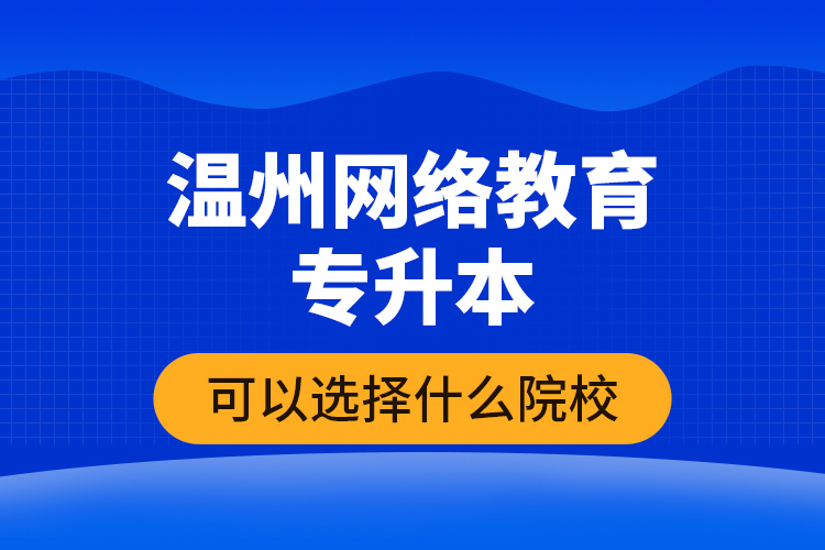 溫州網(wǎng)絡(luò)教育專升本可以選擇什么院校？
