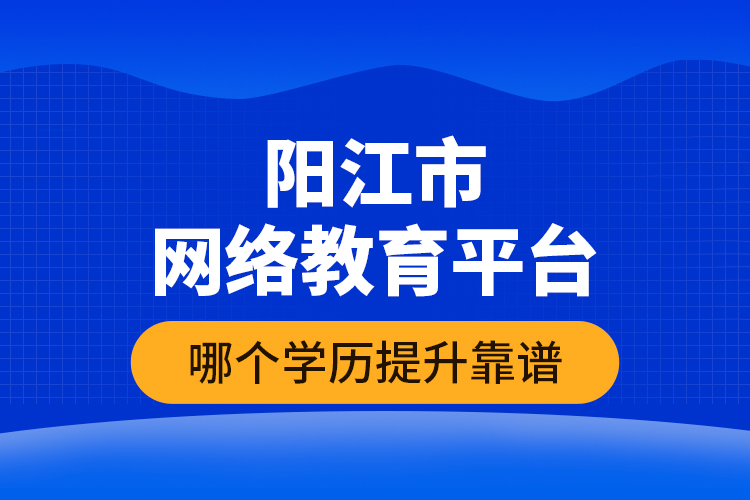 陽江市網(wǎng)絡教育平臺哪個學歷提升靠譜？
