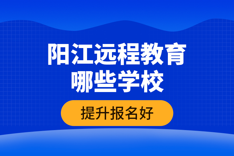 陽江遠程教育哪些學校提升報名好？