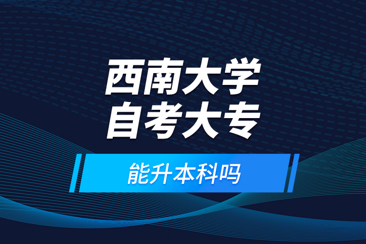 西南大學(xué)自考大專能升本科嗎？