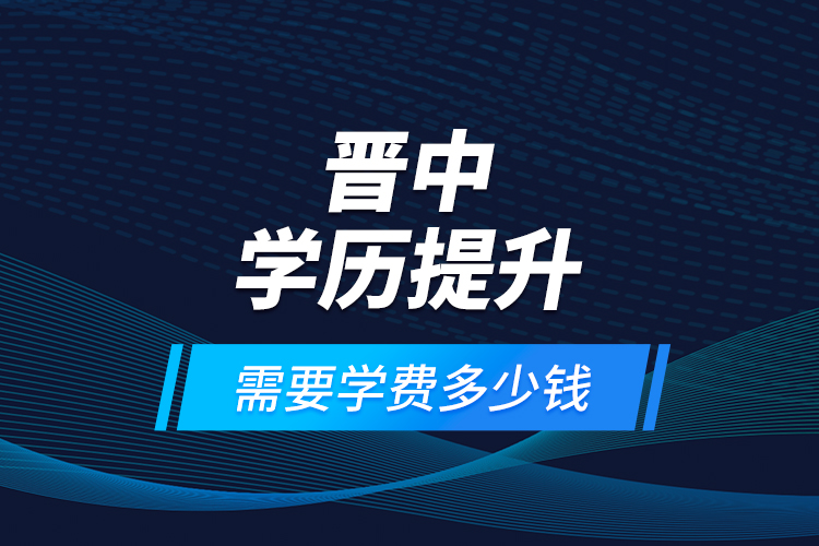 晉中學(xué)歷提升需要學(xué)費(fèi)多少錢？