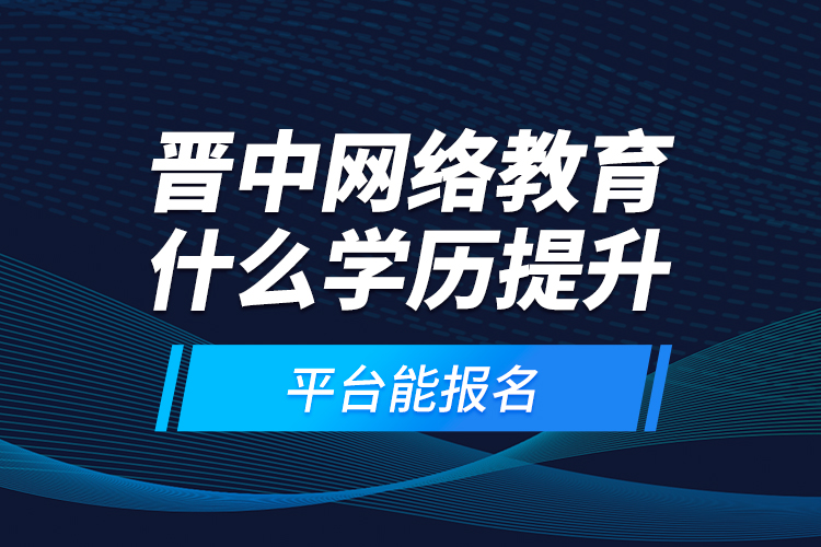 晉中網(wǎng)絡(luò)教育什么學(xué)歷提升平臺(tái)能報(bào)名？