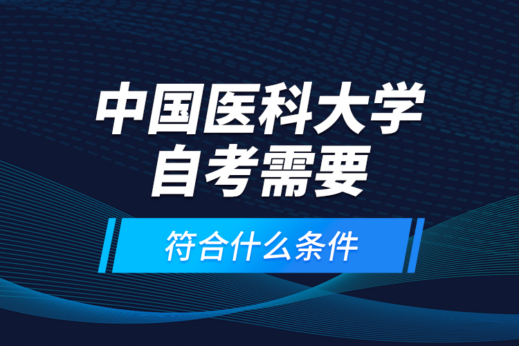 中國醫(yī)科大學(xué)自考需要符合什么條件？